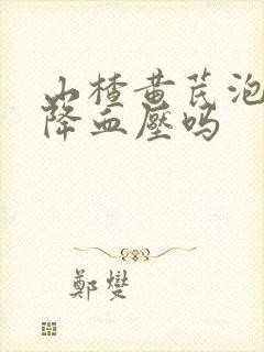 山楂黄芪泡水能降血压吗