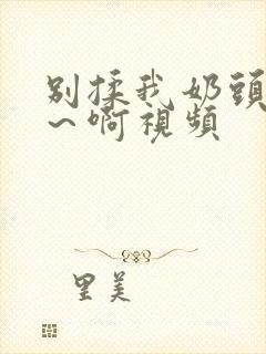 别揉我奶头～嗯～啊视频