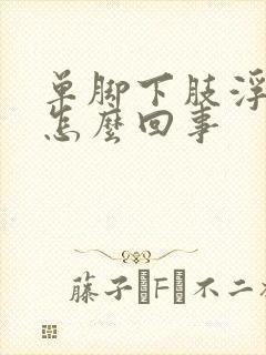 单脚下肢浮肿是怎么回事封面