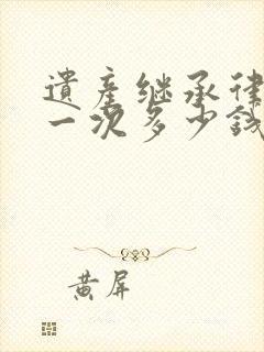 遗产继承律师请一次多少钱
