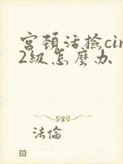 宫颈活检cin2级怎么办