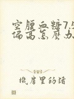 空腹血糖7.5偏高怎么办