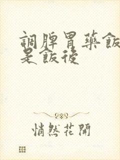 调脾胃药饭前还是饭后