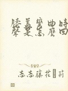 膝盖弯曲时有响声是怎么回事