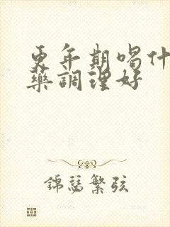 更年期喝什么中药调理好