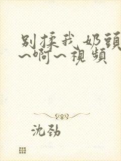 别揉我奶头~嗯~啊~视频