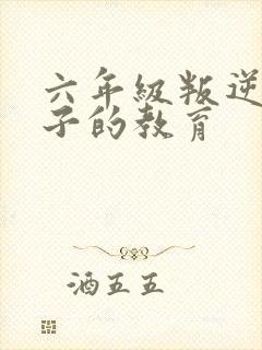 六年级叛逆期孩子的教育