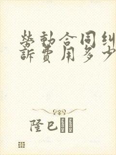 劳动合同纠纷起诉费用多少