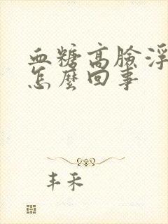 血糖高脸浮肿是怎么回事