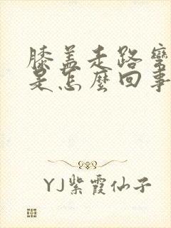 膝盖走路弯曲疼是怎么回事