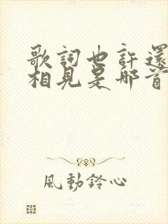 歌词也许还能再相见是哪首歌