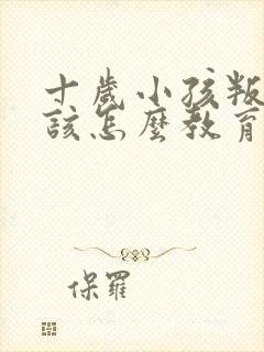 十岁小孩叛逆期该怎么教育