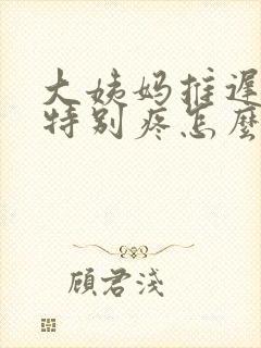 大姨妈推迟肚子特别疼怎么回事