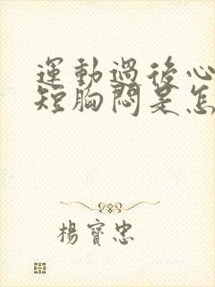 运动过后心慌气短胸闷是怎么回事