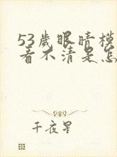 53岁眼睛模糊看不清是怎么回事