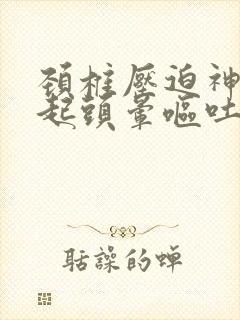 颈椎压迫神经引起头晕呕吐