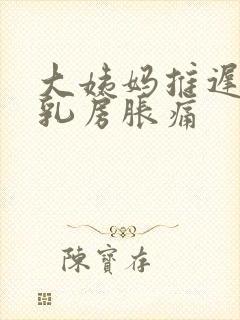 大姨妈推迟一天乳房胀痛