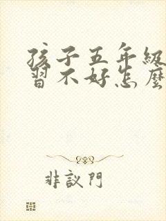 孩子五年级了学习不好怎么办