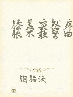 膝盖突然疼痛肿胀不敢弯曲