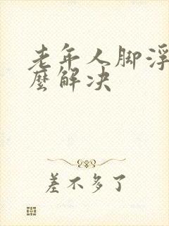 老年人脚浮肿怎么解决