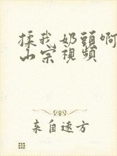 揉我奶头啊嗯林山宗视频