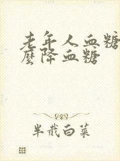 老年人血糖高怎么降血糖