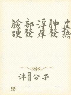 脸部浮肿皮肤发硬发痒发热