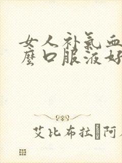 女人补气血吃什么口服液好