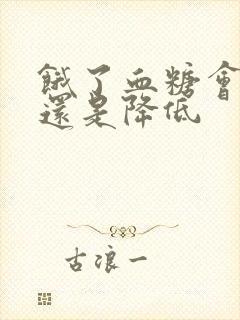 饿了血糖会升高还是降低