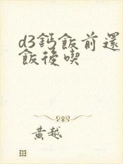 d3钙饭前还是饭后吃