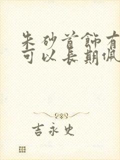 朱砂首饰有毒吗可以长期佩戴吗