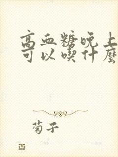 高血糖晚上饿了可以吃什么合适