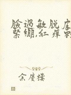 脸过敏脱皮干燥紧绷,红痒刺痛