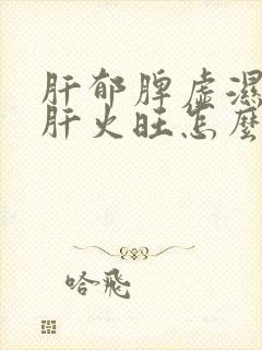 肝郁脾虚湿气重肝火旺怎么调理