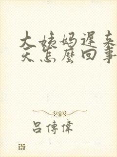 大姨妈迟来了十天怎么回事