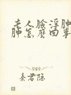 老人脸浮肿脚浮肿怎么回事