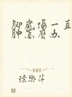 脚崴伤一直不消肿怎么办