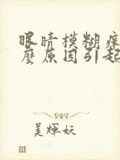 眼睛模糊痒是什么原因引起的