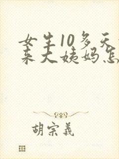 女生10多天没来大姨妈怎么回事