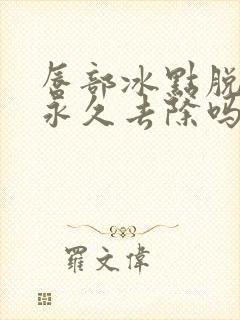 唇部冰点脱毛能永久去除吗