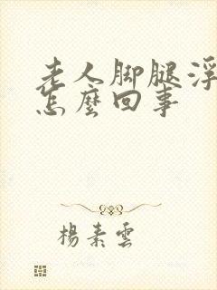 老人脚腿浮肿是怎么回事