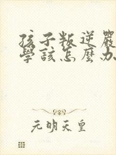孩子叛逆严重厌学该怎么办