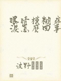 眼睛模糊疼流眼泪怎么回事