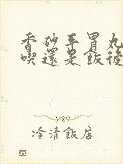 香砂平胃丸饭前吃还是饭后吃
