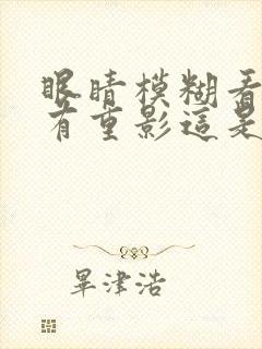 眼睛模糊看东西有重影这是怎么回事