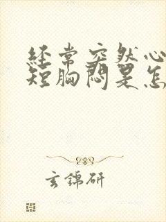 经常突然心慌气短胸闷是怎么回事