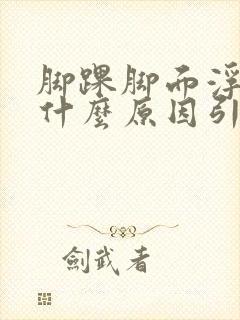 脚踝脚面浮肿是什么原因引起的