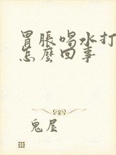 胃胀喝水打嗝是怎么回事
