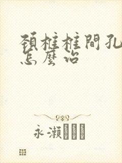颈椎椎间孔狭窄怎么治