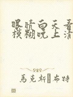 眼睛白天看东西模糊晚上清楚是怎么回事?